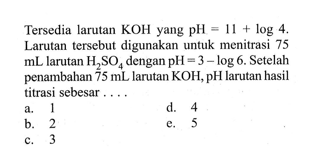 Tersedia larutan KOH yang pH=11+log 4. Larutan tersebut digunakan untuk menitrasi 75 mL larutan H2 SO4 dengan pH=3-log 6 . Setelah penambahan 75 mL larutan KOH, pH larutan hasil titrasi sebesar.... 