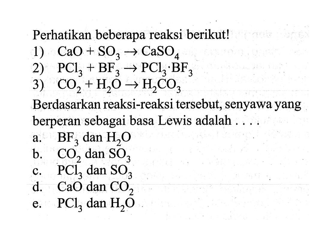 Perhatikan beberapa reaksi berikut!1)  CaO + SO3 -> CaSO4 2)  PCl3 + BF3 -> PCl3.BF3 3)  CO2 + H2O -> H2CO3 Berdasarkan reaksi-reaksi tersebut, senyawa yang berperan sebagai basa Lewis adalah ....