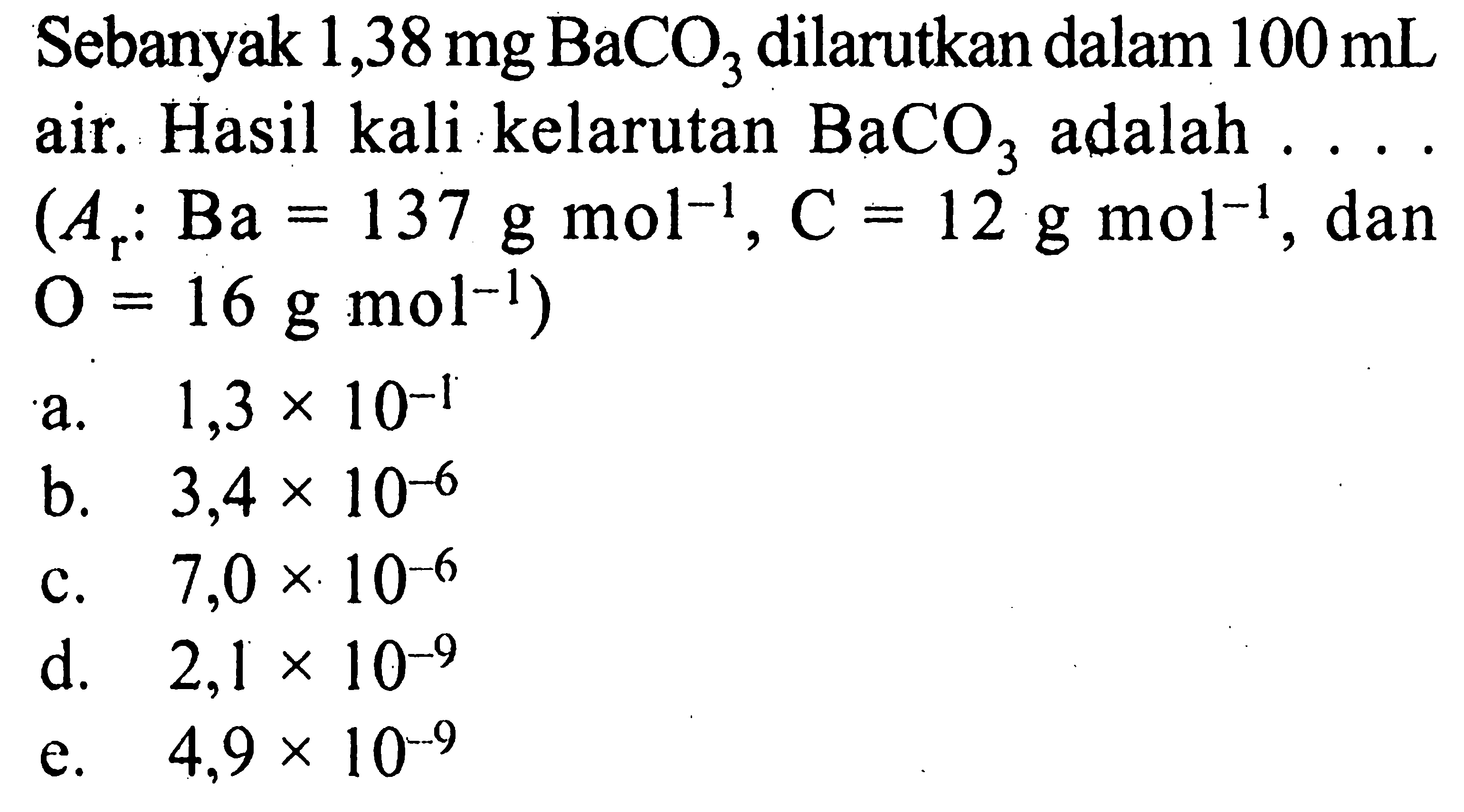 Sebanyak 1,38 mg BaCO3 dilarutkan dalam 100 mL air. Hasil kali kelarutan BaCO3 adalah......(Ar: Ba=137 g mol^(-1), C=12 g mol^(-1), dan  O=16 g mol(^-1))