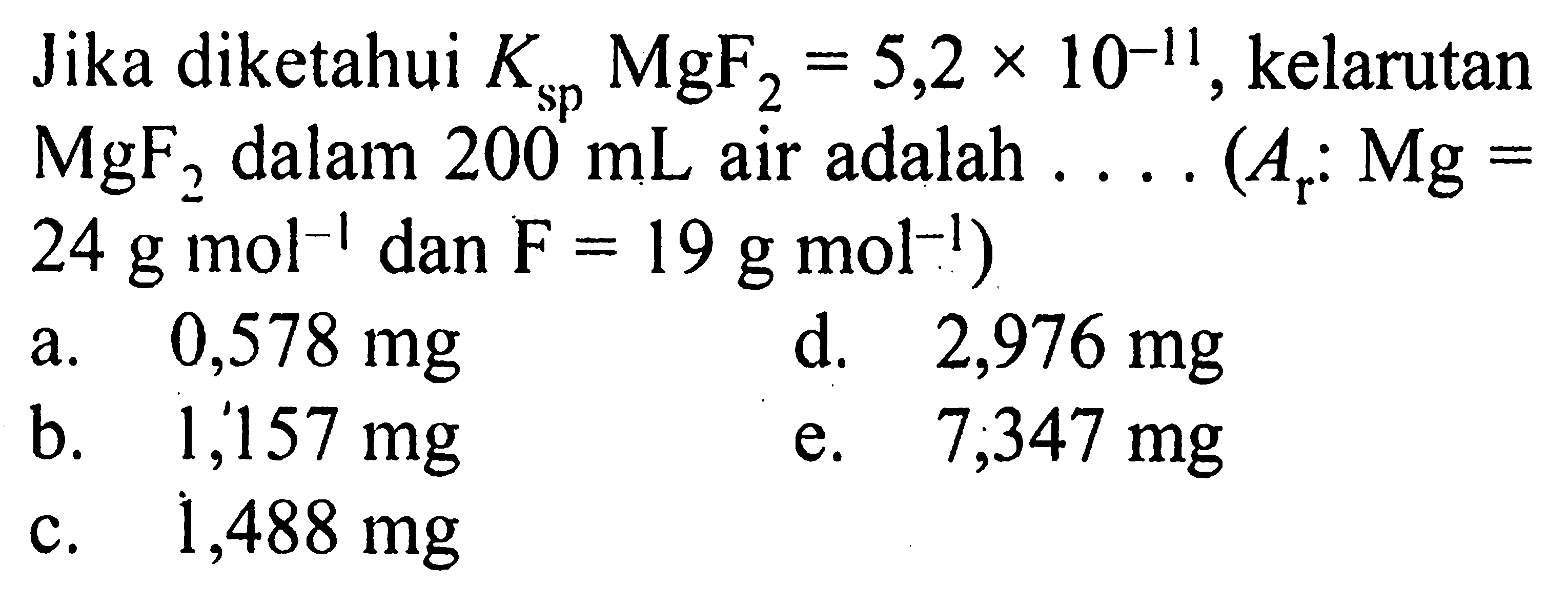 Jika diketahui Ksp MgF2=5,2 x 10^-11, kelarutan MgF2 dalam 200 mL air adalah ....(Ar:Mg=24 g mol^(-1) dan F=19 g mol^(-1))