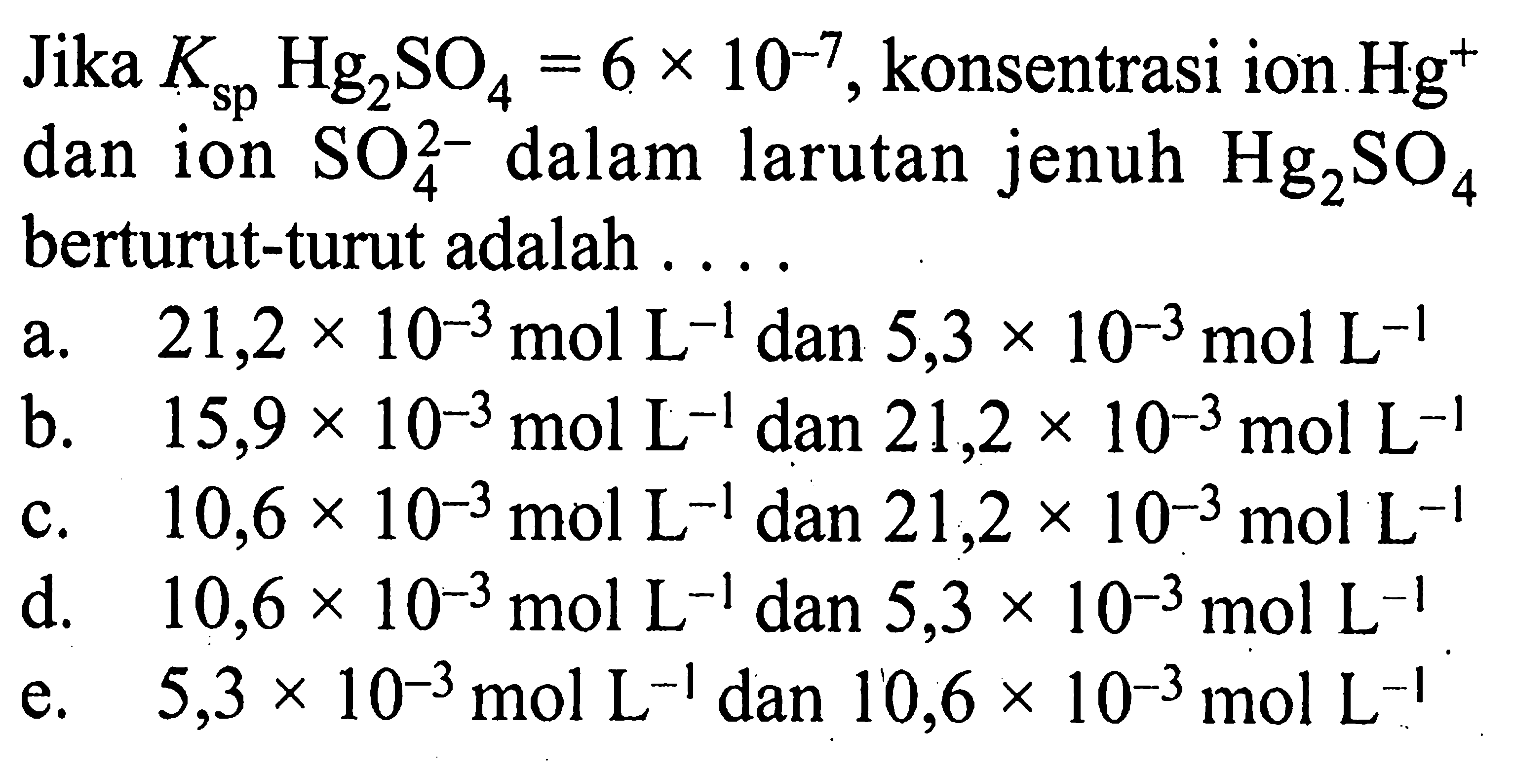 Jika Ksp Hg2SO4=6 x 10^(-7), konsentrasi ion  Hg^+ 
dan ion SO4^(2-) dalam larutan jenuh  Hg2SO4 
berturut-turut adalah  ...... 
