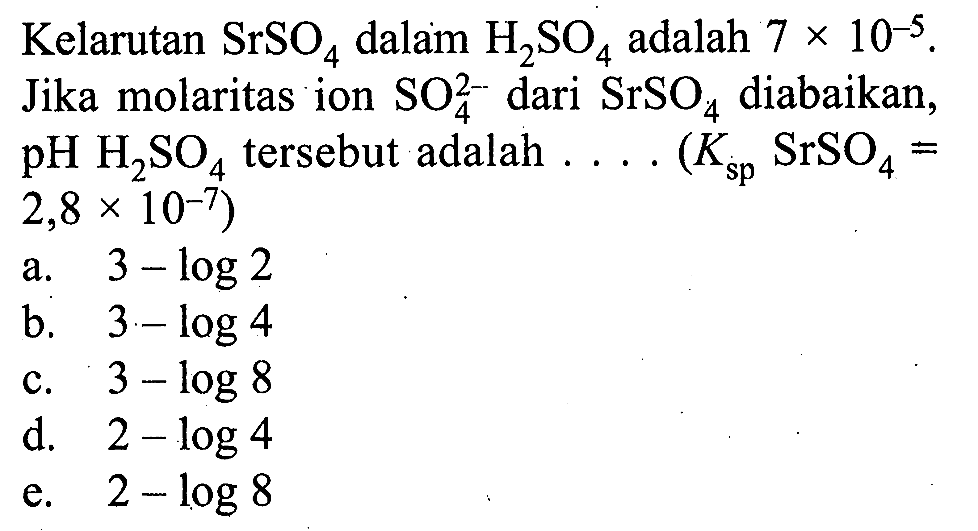 Kelarutan SrSO4 dalam H2SO4 adalah 7 x 10^-5. Jika molaritas ion SO4^2- dari SrSO4 diabaikan,  pH H2SO4 tersebut adalah ....(Ksp SrSO4 = 2,8 x 10^-7) 