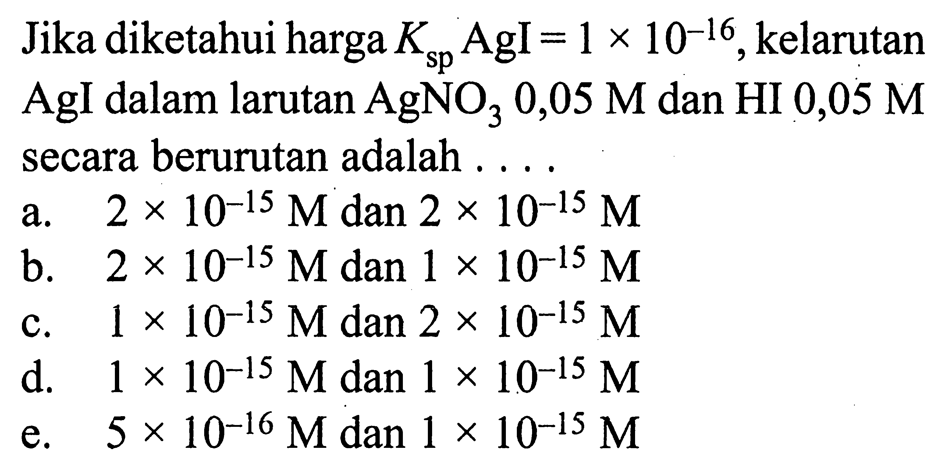 Jika diketahui harga Ksp AgI=1x10^(-16), kelarutan AgI dalam larutan AgNO3 0,05 M dan HI 0,05 M secara berurutan adalah .... 