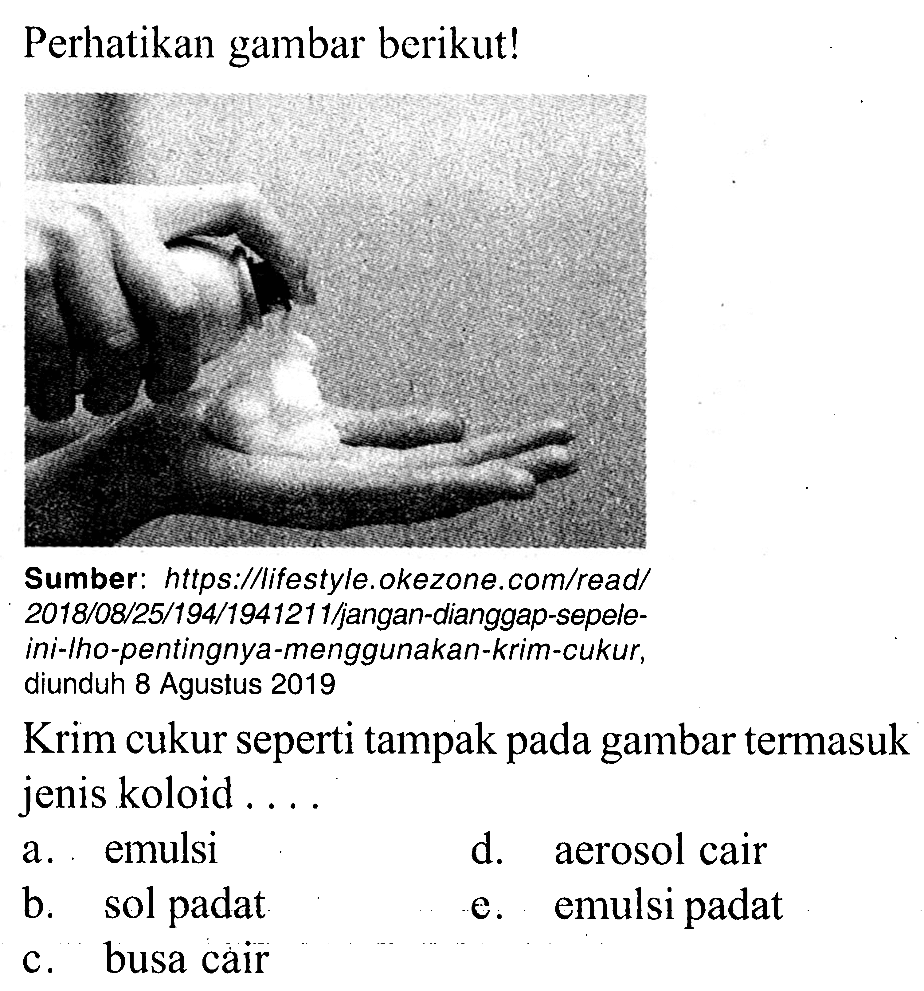 Perhatikan gambar berikut! Sumber: https://lifestyle.okezone.com/read/ 2018/08/25/194/1941211/jangan-dianggap-sepeleini-Iho-pentingnya-menggunakan-krim-cukur, diunduh 8 Agustus 2019 Krim cukur seperti tampak pada gambar termasuk jenis koloid ....
