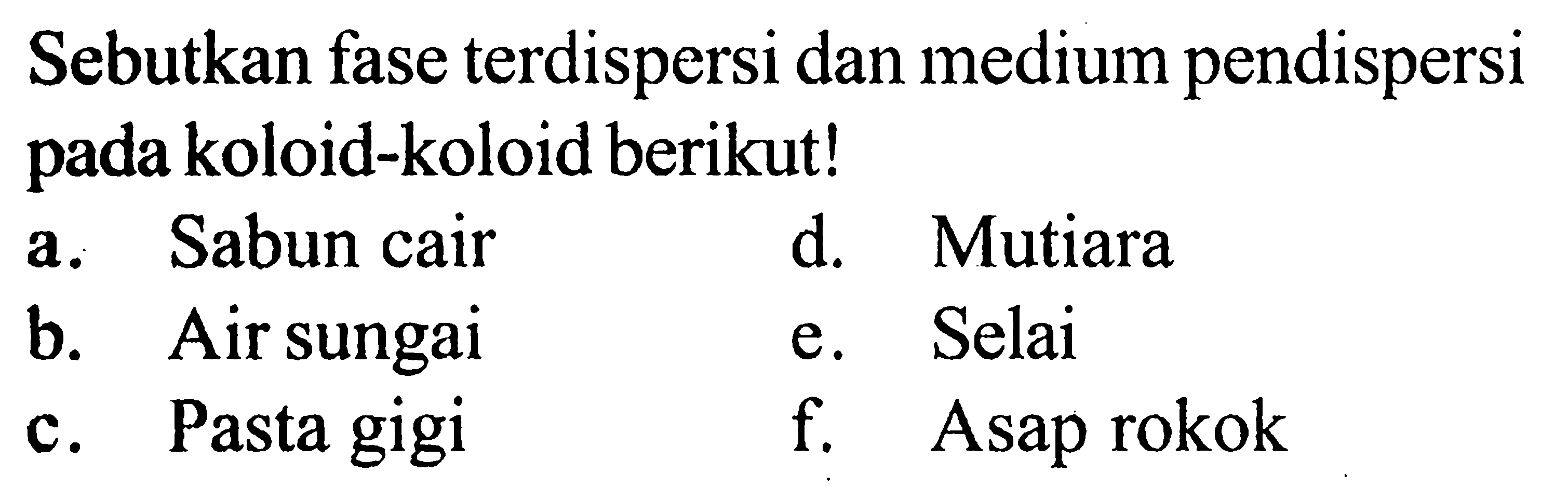 Sebutkan fase terdispersi dan medium pendispersi pada koloid-koloid berikut! a. Sabun cair d. Mutiara b. Air sungai e. Selai c. Pasta gigi f. Asap rokok