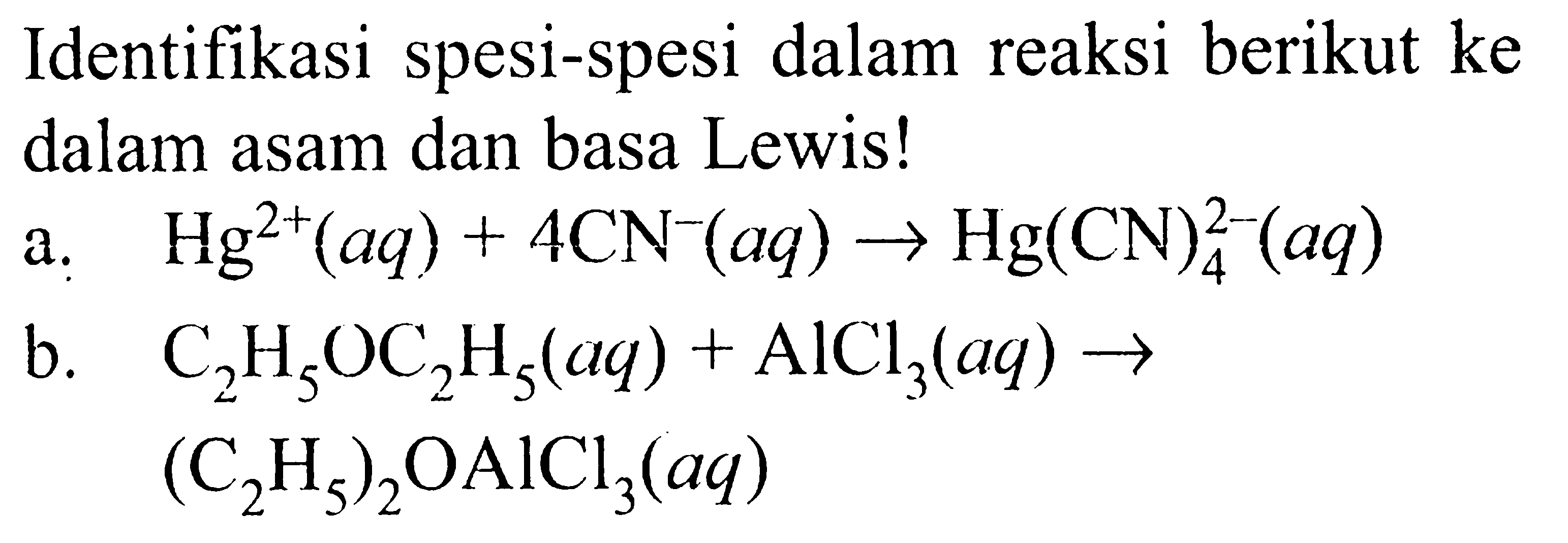 Identifikasi spesi-spesi dalam reaksi berikut ke dalam asam dan basa Lewis!a.   Hg^2+(aq)+4 CN-(aq) -> Hg(CN)4^2-(aq) b.   C2 H5 OC2 H5(aq)+AlCl3(aq) ->  (C2 H5)2 OAlCl3(aq) 