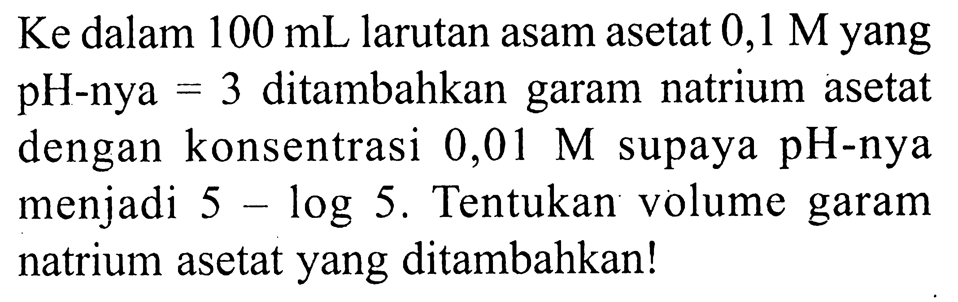 Ke dalam  100 mL  larutan asam asetat  0,1 M  yang pH-nya = 3 ditambahkan garam natrium asetat dengan konsentrasi  0,01 M  supaya  pH-nya menjadi  5 - log5 . Tentukan volume garam natrium asetat yang ditambahkan!  