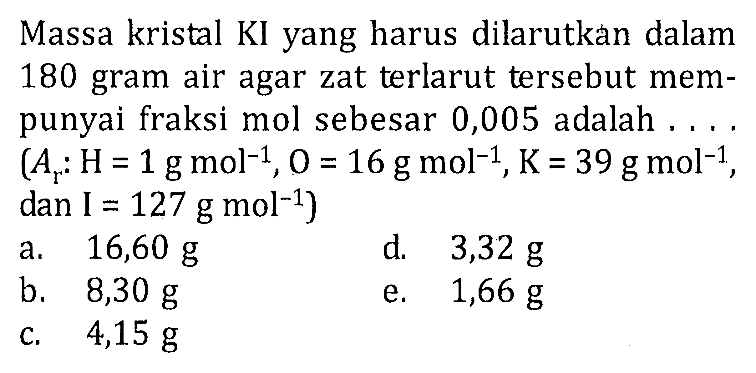 Massa kristal KI yang harus dilarutkan dalan 180 gram air agar zat terlarut tersebut mempunyai fraksi mol sebesar 0,005 adalah (Ar: H= 1g mol^-1, O = 16 g mol^-1, K = 39 g mol^-1, dan I = 127 g mol^-1)