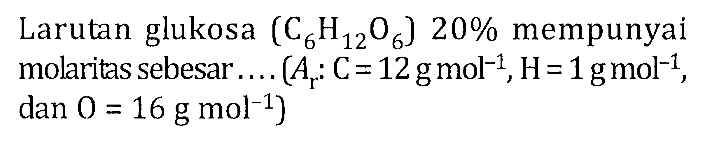 Larutan glukosa (C6H12O6) 20% mempunyai molaritas sebesar .... (Ar : C = 12 g mol^-1, H = 1 g mol^-1, dan O = 16 g mol^-1)