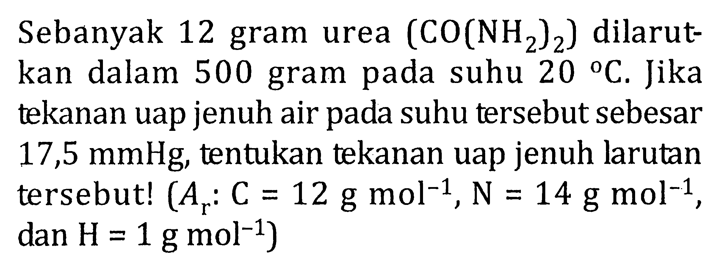 Sebanyak 12 gram urea (CO(NH2)2) dilarutkan dalm 500 gram pada suhu 20 C. Jika tekanan uap jenuh air pada suhu tersebut sebesar 17,5 mmHg, tentukan tekanan uap jenuh larutan tersebut! (Ar : C = 12 g mol^-1, N = 14 g mol^-1, dan H = 1 g mol^-1)