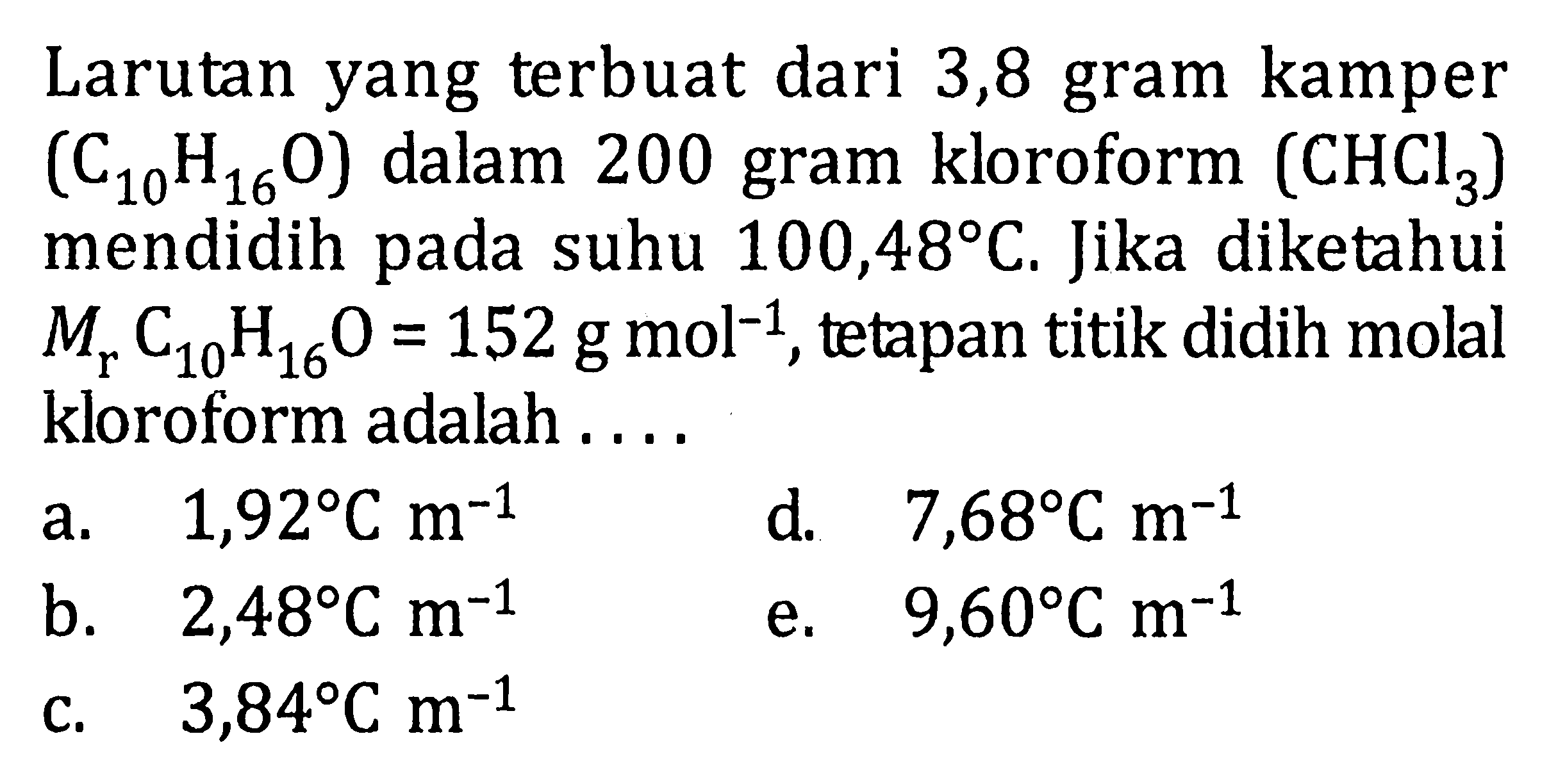 Larutan yang terbuat dari 3,8 gram kamper (C10H16O) dalam 200 gram kloroform (CHCl3) mendidih pada suhu 100,48 C. Jika diketahui Mr C10H16O = 152 gmol^-1, tetapan titik didih molal kloroform adalah ....