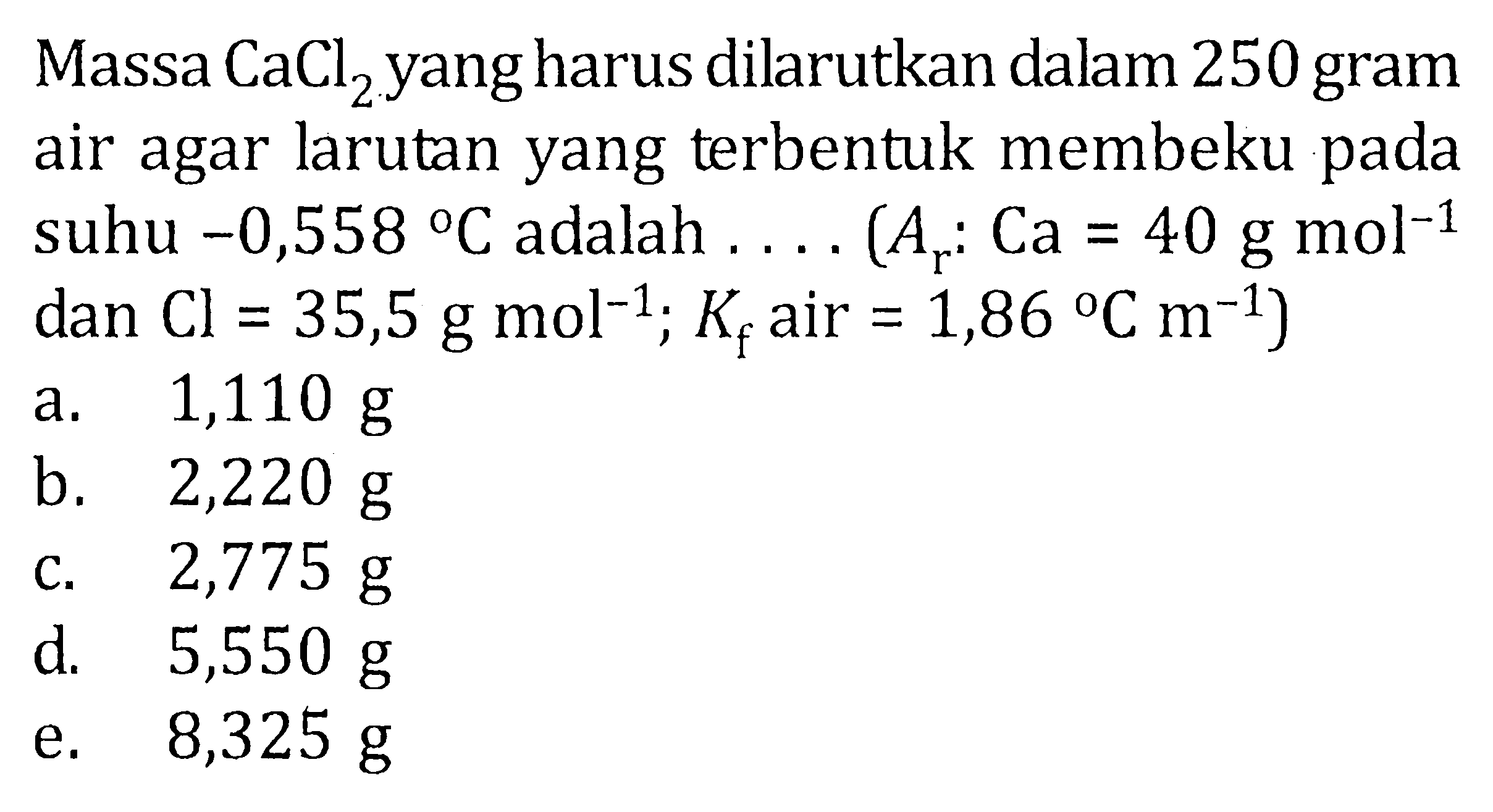 Massa CaCl2 yang harus dilarutkan dalam 250 gram air agar larutan yang terbentuk membeku pada suhu -0,558 C adalah .... (Ar : Ca = 40 g mol^-1 dan Cl = 35,5 g mol^-1; Kf air = 1,86 C m^-1)