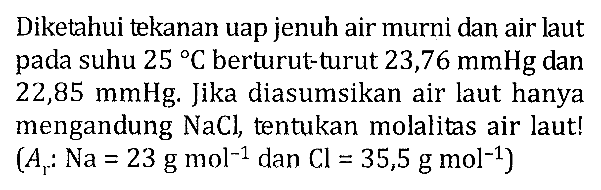 Diketahui tekanan uap jenuh air murni dan air laut pada suhu 25 C berturut-turut 23,76 mmHg dan 22,85 mmHg. Jika diasumsikan air laut hanya mengandung NaCl tentukan molalitas air laut ! (Ar : Na = 23 g mol^-1 dan Cl = 35,5 g mol^-1)