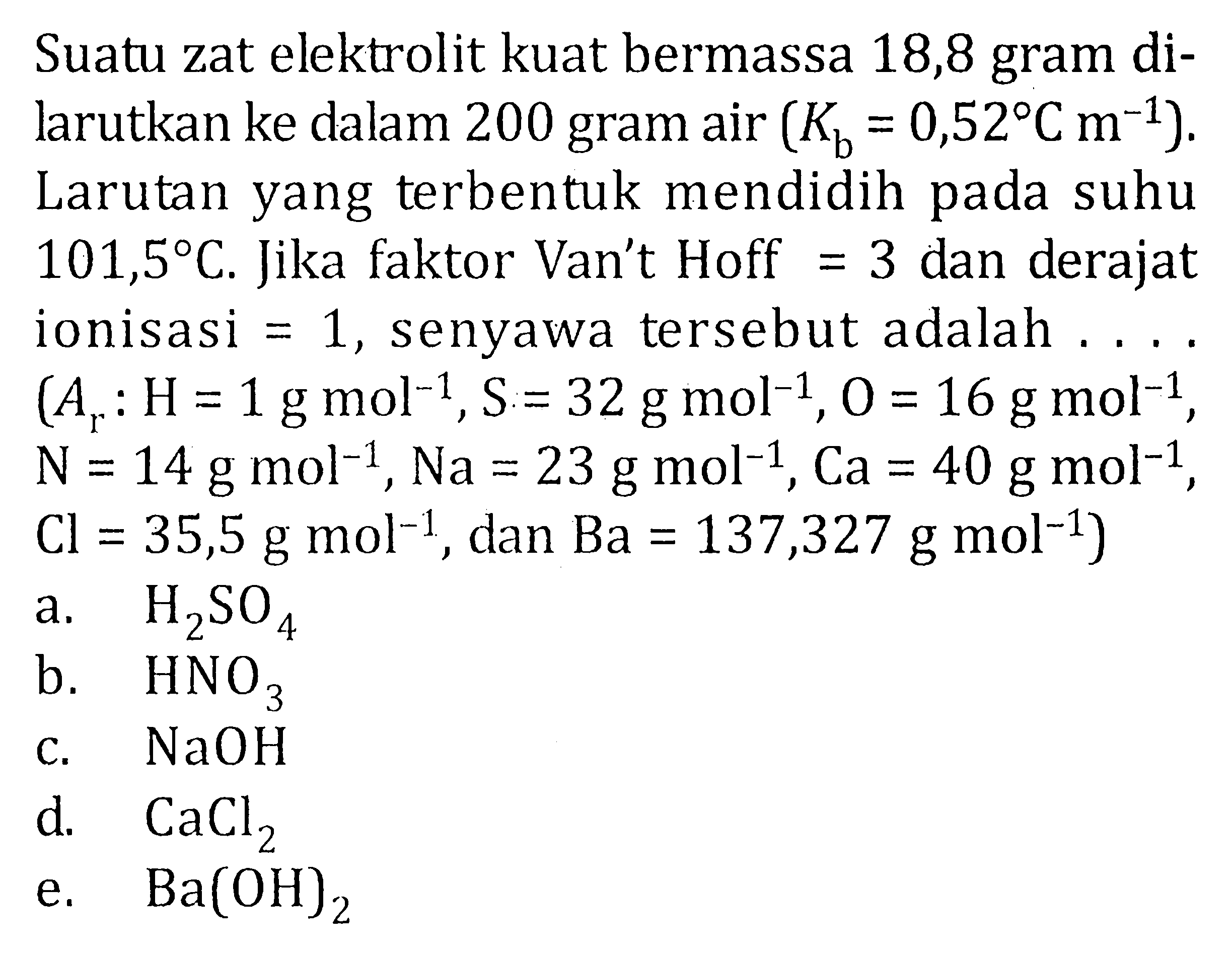 Suatu zat elektrolit kuat bermassa 18,8 gram dilarutkan ke dalam 200 gram air (Kb = 0,52 C m^(-1)) Larutan yang terbentuk mendidih pada suhu 101,5 C. Jika faktor Van't Hoff = 3 dan derajat ionisasi = 1, senyawa tersebut adalah ... (Ar: H = 1 g mol^(-1), S = 32 g mol^(-1), O = 16 g mol^(-1), N = 14 g mol^(-1), Na = 23 g mol^(-1), Ca = 40 g mol^(-1), Cl = 35,5 g mol^(-1), dan Ba = 137,327 g mol^(-1))