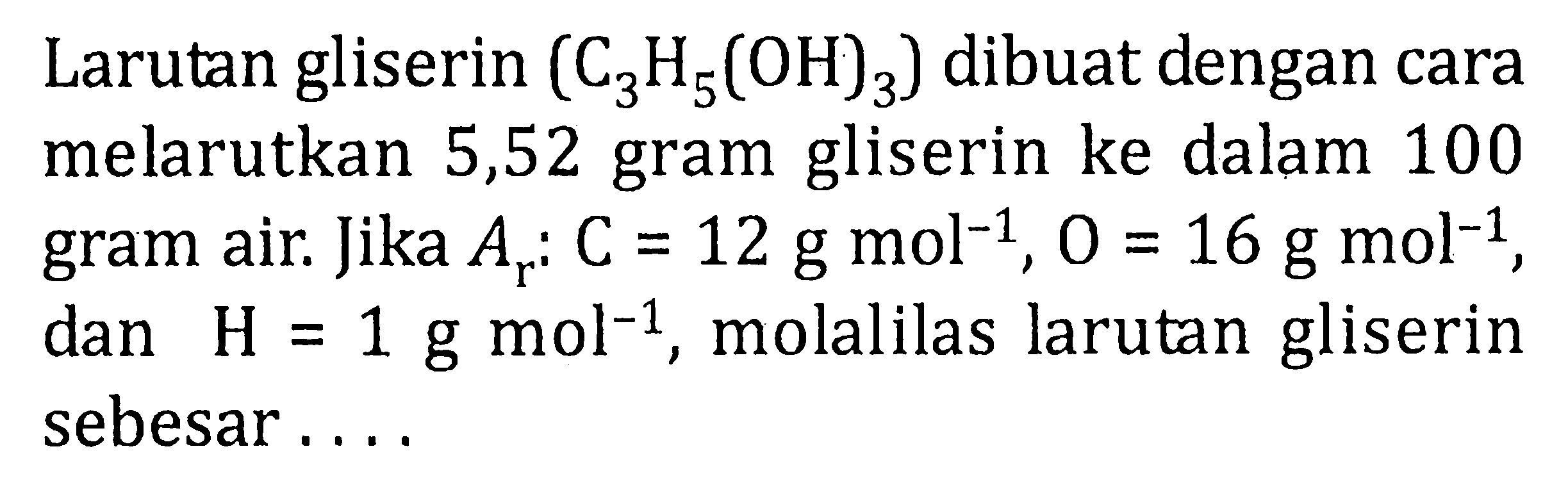 Larutan gliserin (C3H5(OH)3) dibuat dengan cara melarutkan 5,52 gram gliserin ke dalam 100 gram air. Jika Ar: C = 12 g mol^(-1), O = 16 g mol^(-1), dan H = 1 g mol^(-1), molalilas larutan gliserin sebesar ....