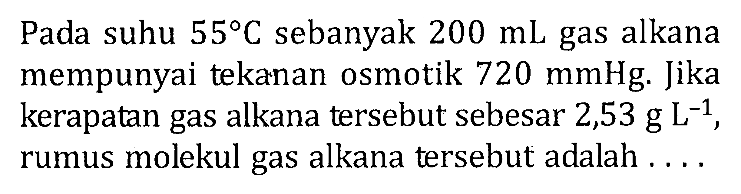 Pada suhu 55 C sebanyak 200 mL gas alkana mempunyai tekanan osmotik 720 mmHg. Jika kerapatan gas alkana tersebut sebesar 2,53 g L^(-1) , rumus molekul gas alkana tersebut adalah . . . .