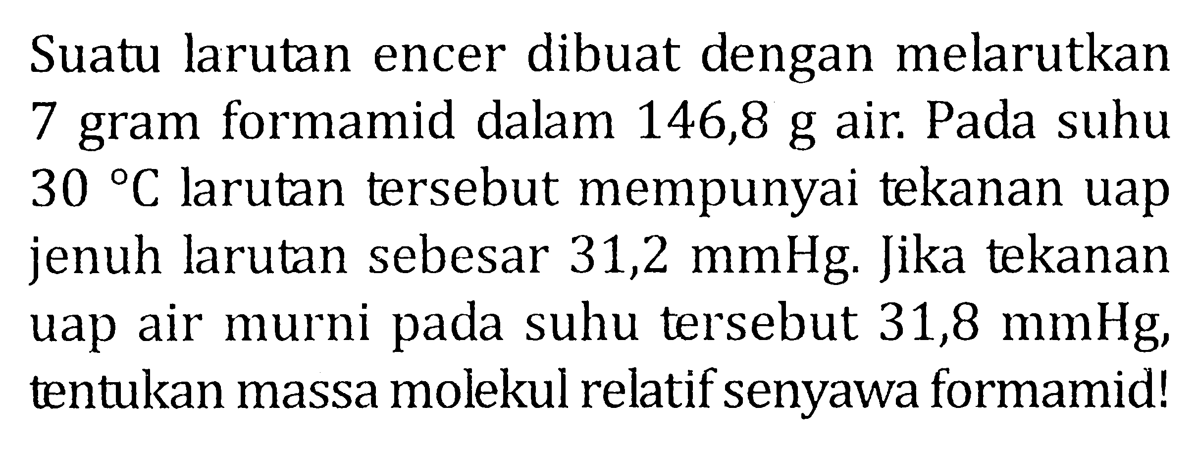 Suatu larutan encer dibuat dengan melarutkan 7 gram formamid dalam 146,8 g air. Pada suhu 30 C larutan tersebut mempunyai tekanan uap jenuh larutan sebesar 31,2 mmHg. Jika tekanan uap air murni pada suhu tersebut 31,8 mmHg, tentukan massa molekul relatif senyawa formamid!