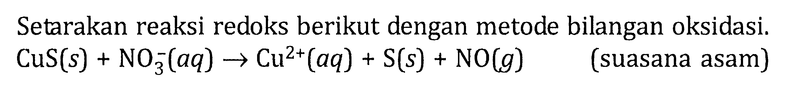 Setarakan reaksi redoks berikut dengan metode bilangan oksidasi. CuS (s) + NO3^- (aq) -> Cu^(2+) (aq) + S (s) + NO (g) (suasana asam)