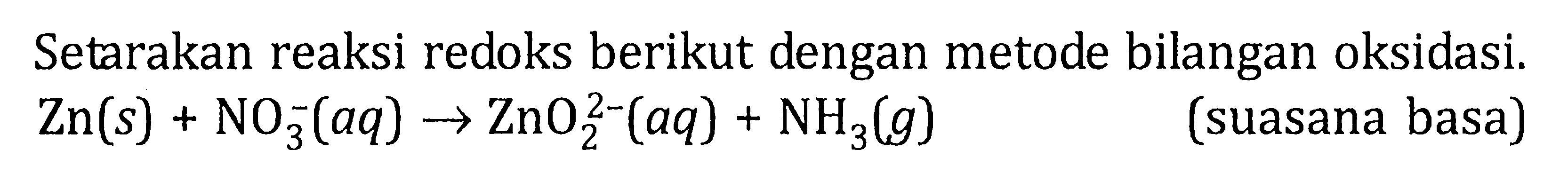 Setarakan reaksi redoks berikut dengan metode bilangan oksidasi. Zn (s) + NO3^- (aq) -> ZnO2^(2-) (aq) + NH3 (g) (suasana basa)