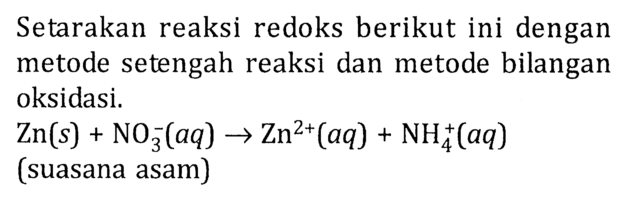 Setarakan reaksi redoks berikut ini dengan metode setengah reaksi dan metode bilangan oksidasi. Zn(s) + NO3^- (aq) -> Zn^(2+) (aq) + NH4^+ (aq) (suasana asam) 