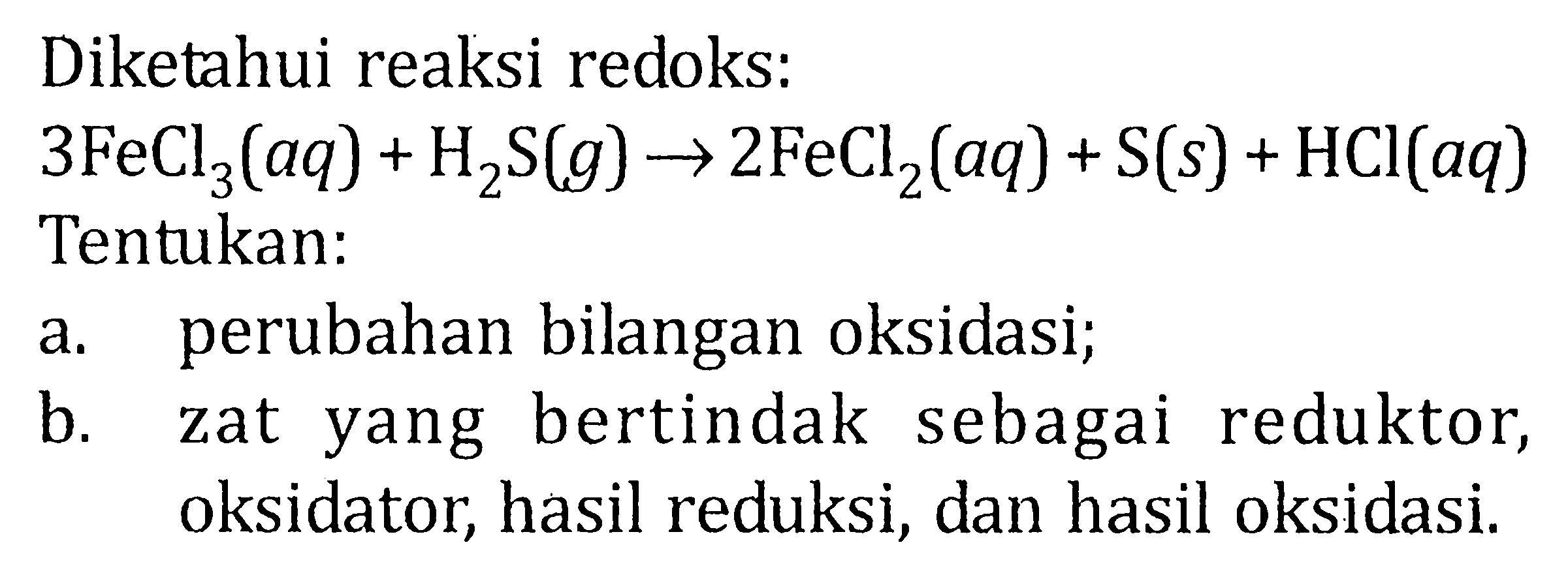 Diketahui reaksi redoks: 3 FeCl2 (aq) + H2S (g) -> 2 FeCl2 (aq) + S (s) + HCI (aq) Tentukan: a. perubahan bilangan oksidasi; b. zat yang bertindak sebagai reduktor, oksidator, hasil reduksi, dan hasil oksidasi.