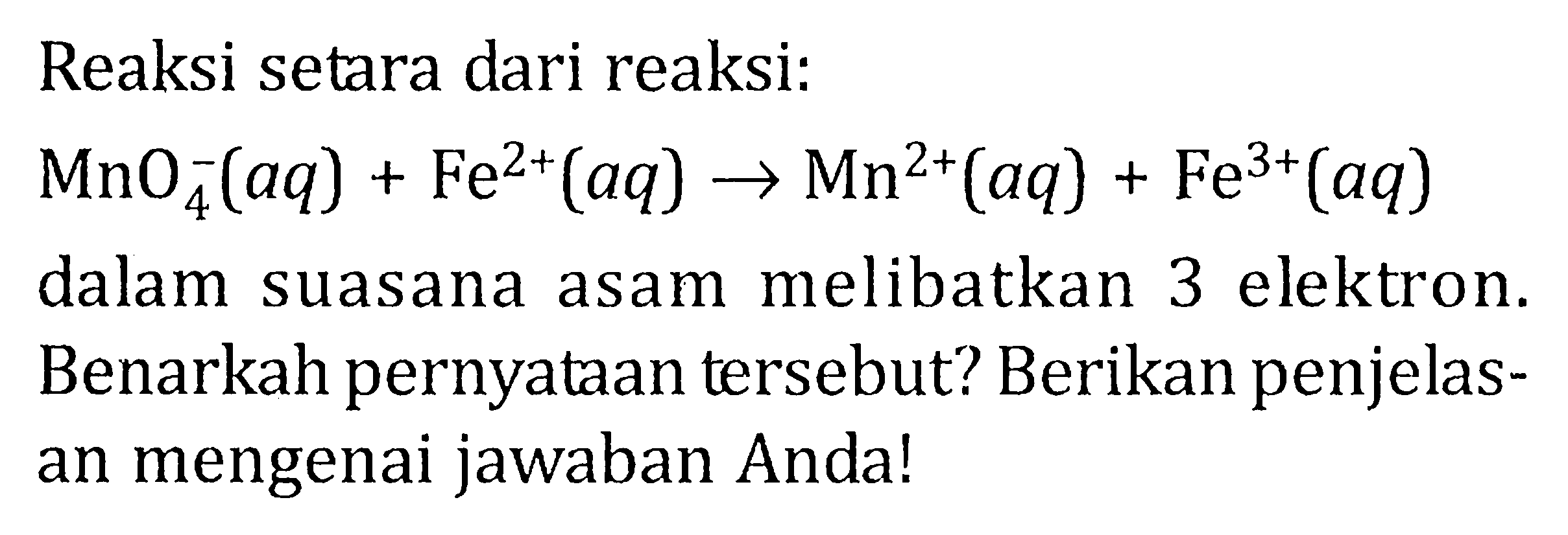 Reaksi setara dari reaksi:

MnO_(4)^(-)(a q)+Fe^(2+)(a q) -> Mn^(2+)(a q)+Fe^(3+)(a q)

dalam suasana asam melibatkan 3 elektron. Benarkah pernyataan tersebut? Berikan penjelasan mengenai jawaban Anda!