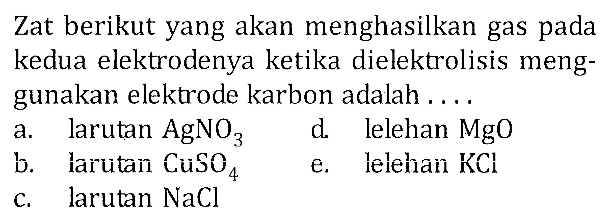 Zat berikut yang akan menghasilkan gas pada kedua elektrodenya ketika dielektrolisis menggunakan elektrode karbon adalah.... a. larutan AgNO3  b. larutan CuSO4 c. larutan NaCld. lelehan MgOe. lelehan KCl  