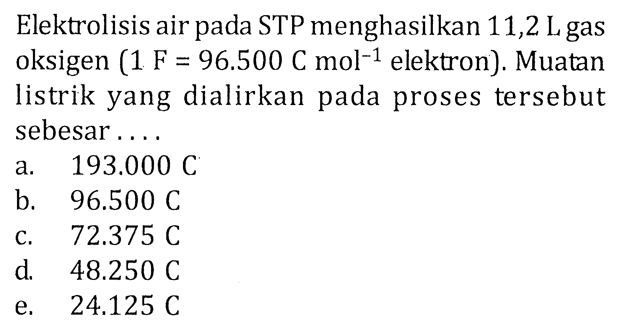 Elektrolisis air pada STP menghasilkan 11,2 L gas oksigen (1. F=96.500 C mol^-1.elektron). Muatan listrik yang dialirkan pada proses tersebut sebesar....