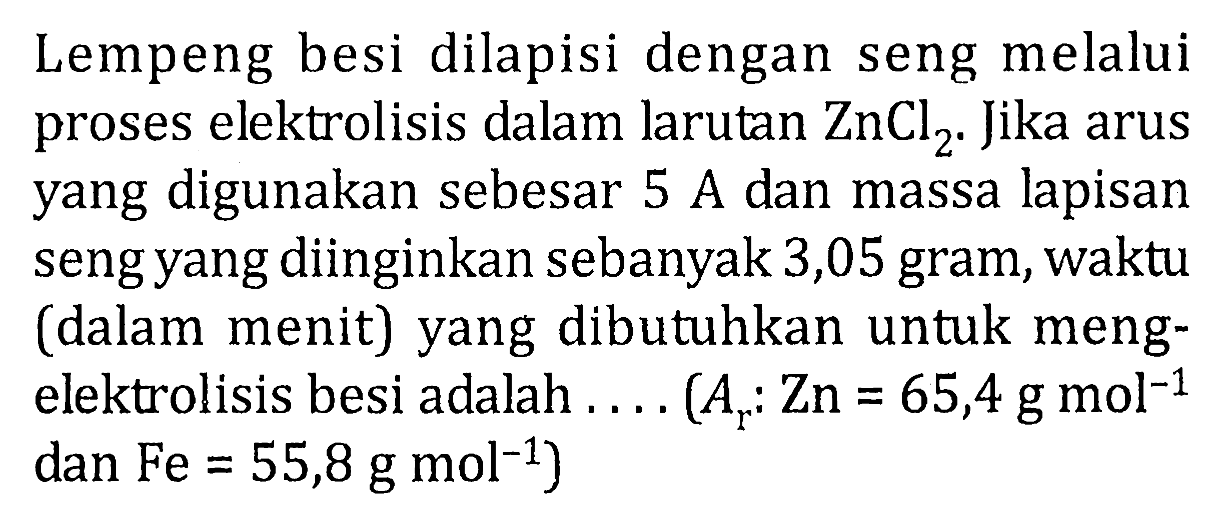 Lempeng besi dilapisi dengan seng melalui proses elektrolisis dalam larutan ZnCl2. Jika arus yang digunakan sebesar 5 A dan massa lapisan seng yang diinginkan sebanyak 3,05 gram, waktu (dalam menit) yang dibutuhkan untuk mengelektrolisis besi adalah .... (Ar: Zn=65,4 g mol^(-1) dan Fe=55,8 g mol^(-1))