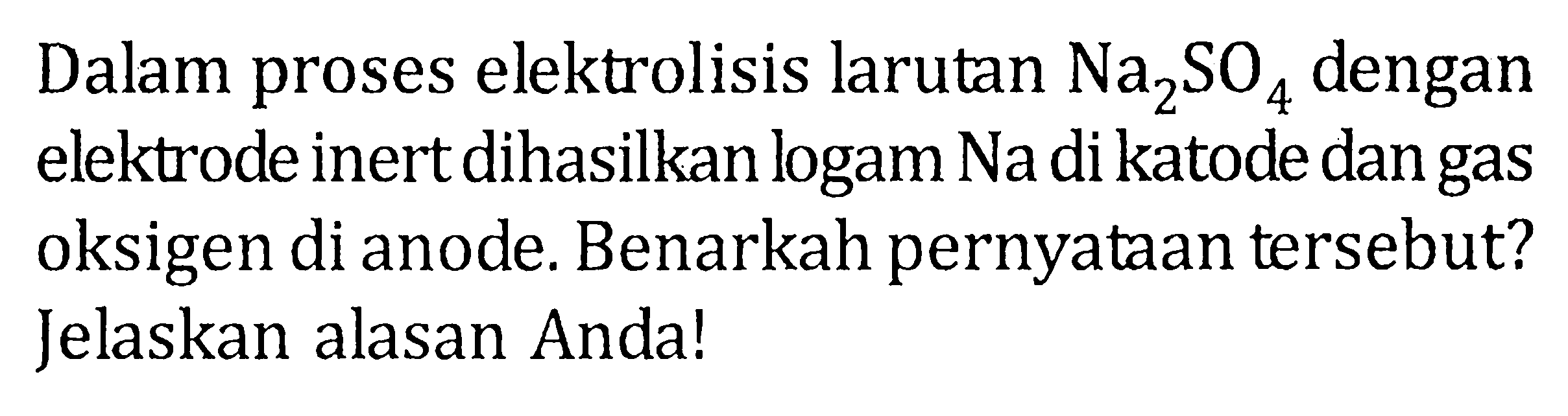 Dalam proses elektrolisis larutan Na2SO4 dengan elektrode inert dihasilkan logam Na di katode dan gas oksigen di anode. Benarkah pernyataan tersebut? Jelaskan alasan Anda!