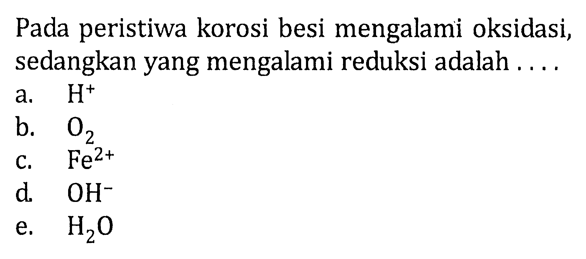 Pada peristiwa korosi besi mengalami oksidasi, sedangkan yang mengalami reduksi adalah ....a. H^+ b. O2 c. Fe^2+ d. OH^- e. H2O 