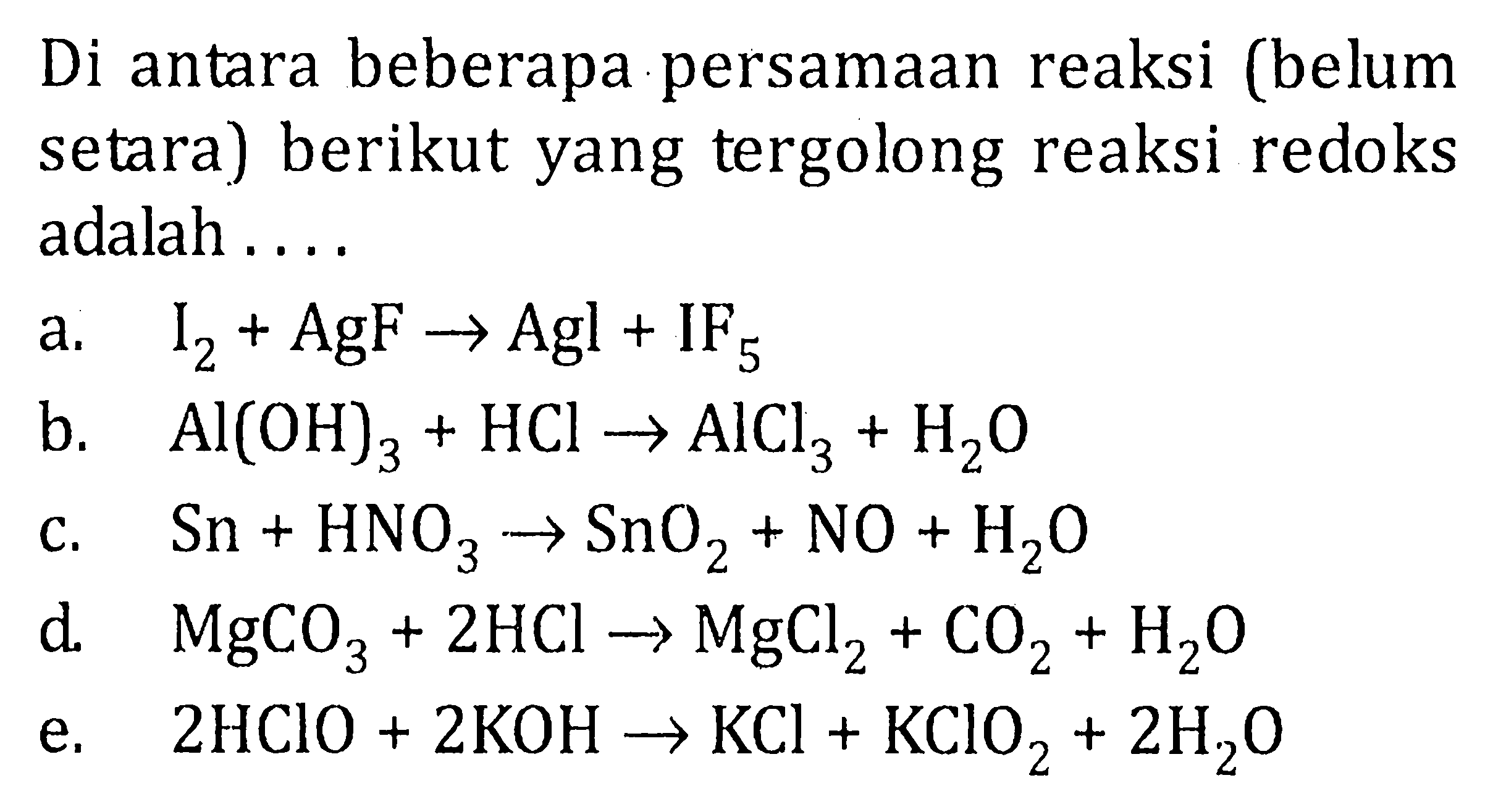 Di antara beberapa persamaan reaksi (belum setara) berikut yang tergolong reaksi redoks adalah a. I2 + AgF -> Agl + IF5 b. AI(OH)3 + HCI -> AlCl3 + H2O c. Sn + HNO3 -> SnO2 + NO + H2O d. MgCO3 + 2 HCL -> MgCl2 + CO2 + H2O e. 2 HClO + 2 KOH -> KCl + KClO2 + 2 H2O