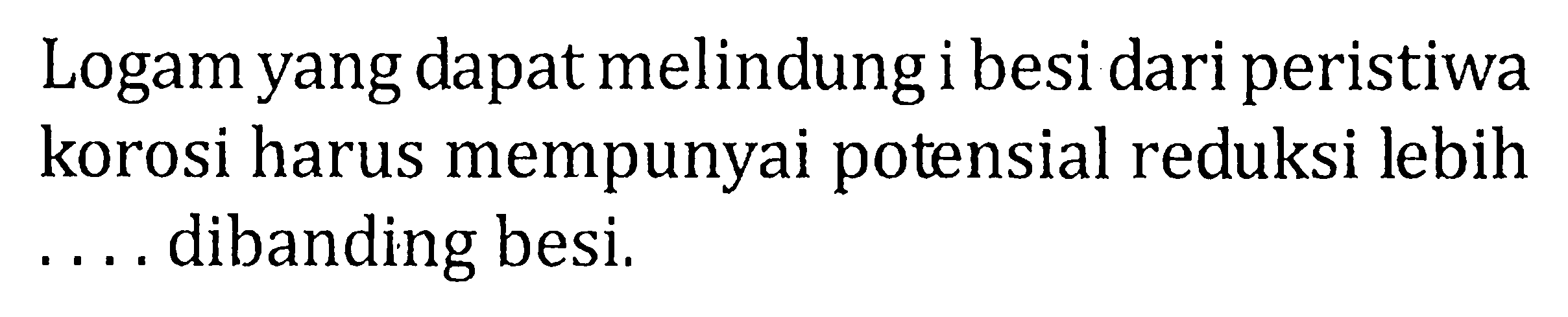 Logam yang dapat melindung i besi dari peristiwa korosi harus mempunyai potensial reduksi lebih .... dibanding besi.