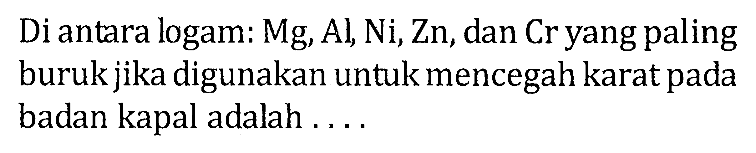 Di antara logam: Mg, Al, Ni, Zn, dan Cr yang paling buruk jika digunakan untuk mencegah karat pada badan kapal adalah....