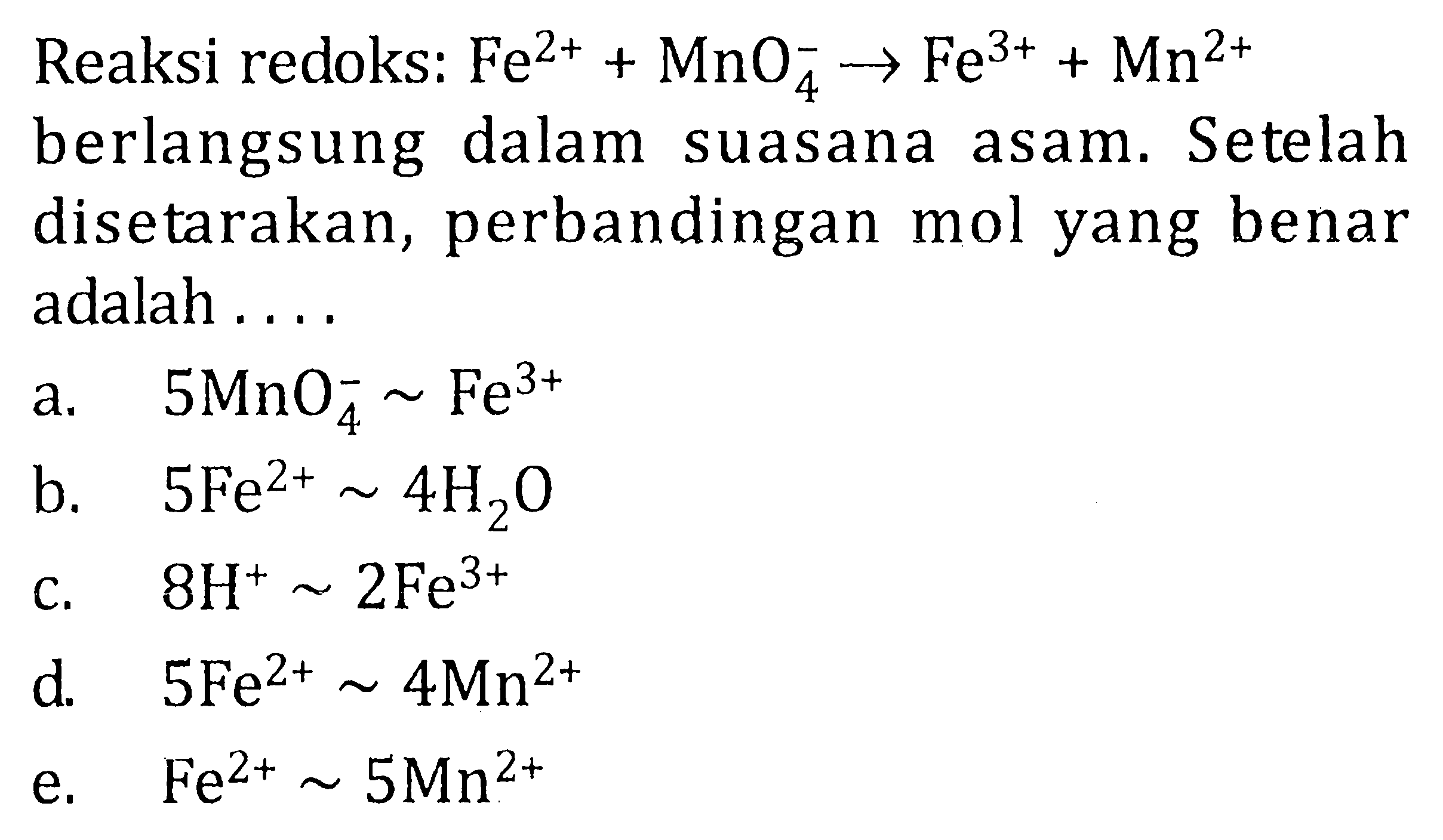 Reaksi redoks:  Fe^2++MnO4^- -> Fe^3++Mn^2+  berlangsung dalam suasana asam. Setelah disetarakan, perbandingan mol yang benar adalah ....