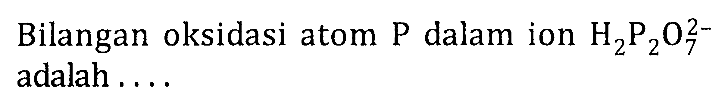 Bilangan oksidasi atom P dalam ion H2P2O7^2- adalah ....