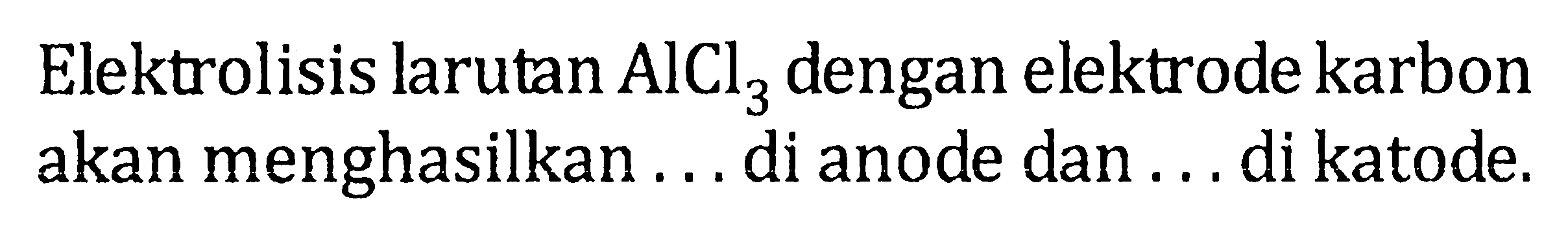 Elektrolisis larutan AlCl3 dengan elektrode karbon akan menghasilkan .... di anode dan ... di katode