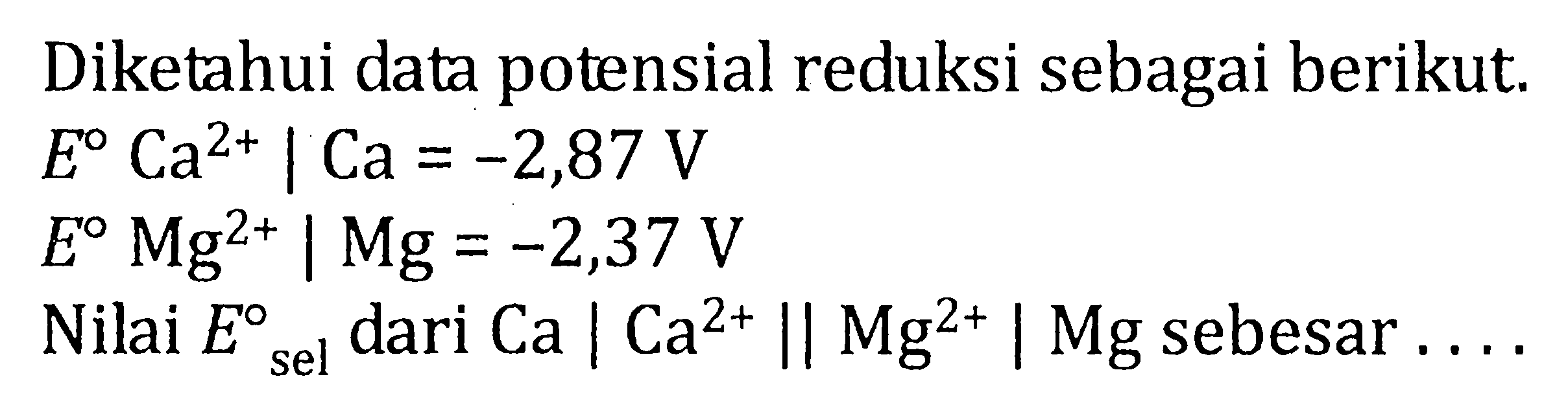 Diketahui data potensial reduksi sebagai berikut. E^0 Ca^(2+) | Ca = -2,87 V E^0 Mg^(2+) | Mg = -2,37 V Nilai E^0 sel dari Ca I Ca^(2+) || Mg2+ | Mg sebesar ....