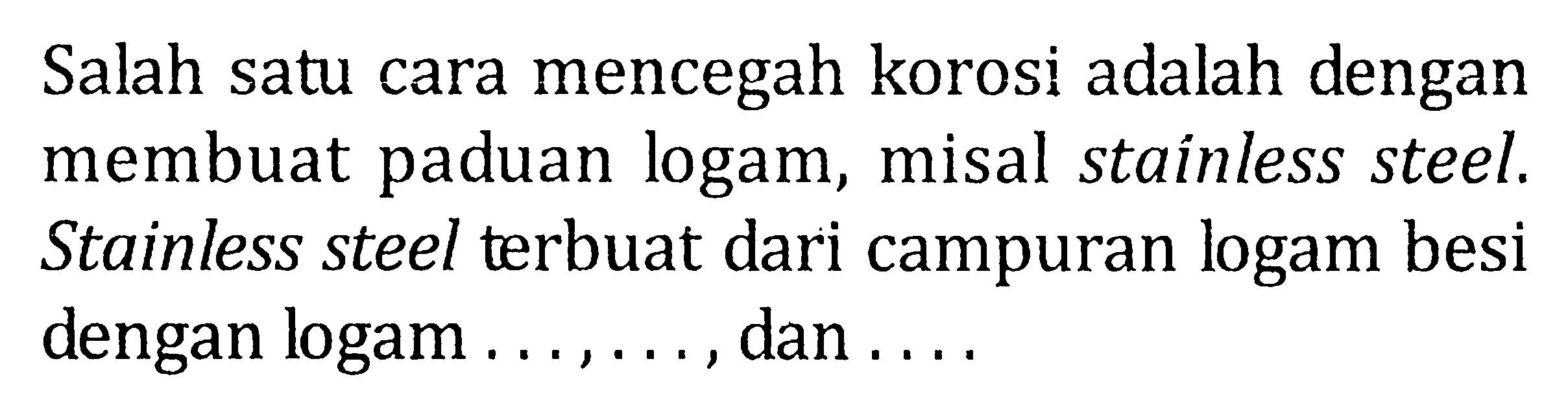 Salah satu cara mencegah korosi adalah dengan membuat paduan logam, misal stainless steel. Stainless steel terbuat dari campuran logam besi dengan logam ...., ....., dan ....