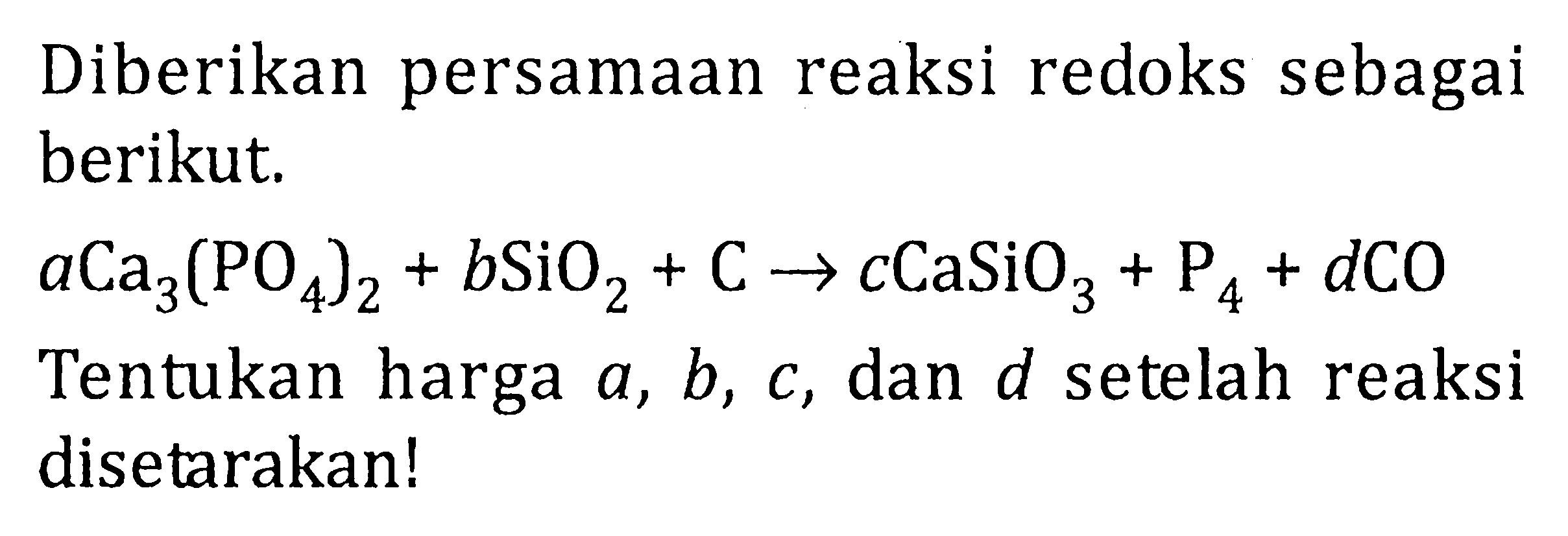 Diberikan persamaan reaksi redoks sebagai berikut. 
a Ca3(PO4)2 + b SiO2 + C -> c CaSiO3 + P4 + d CO Tentukan harga a, b, c, dan d setelah reaksi disetarakan!