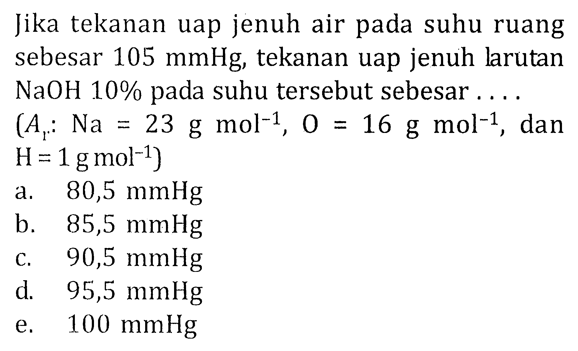 Jika tekanan uap jenuh air pada suhu ruang sebesar 105 mmHg, tekanan uap jenuh larutan NaOH 10% pada suhu tersebut sebesar .... (Ar : Na = 23 g mol^-1 , O = 16 g mol^-1 , dan H = 1 g mol^-1)