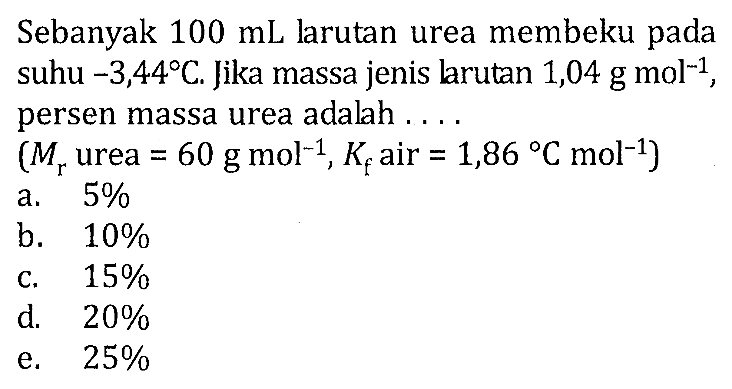 Sebanyak 100 mL larutan urea membeku pada suhu -3,44 C. Jika massa jenis larutan 1,04 g mol^-1 , persen massa urea adalah .... (Mr urea = 60 g mol^-1 , Kf air = 1,86 C mol^-1)