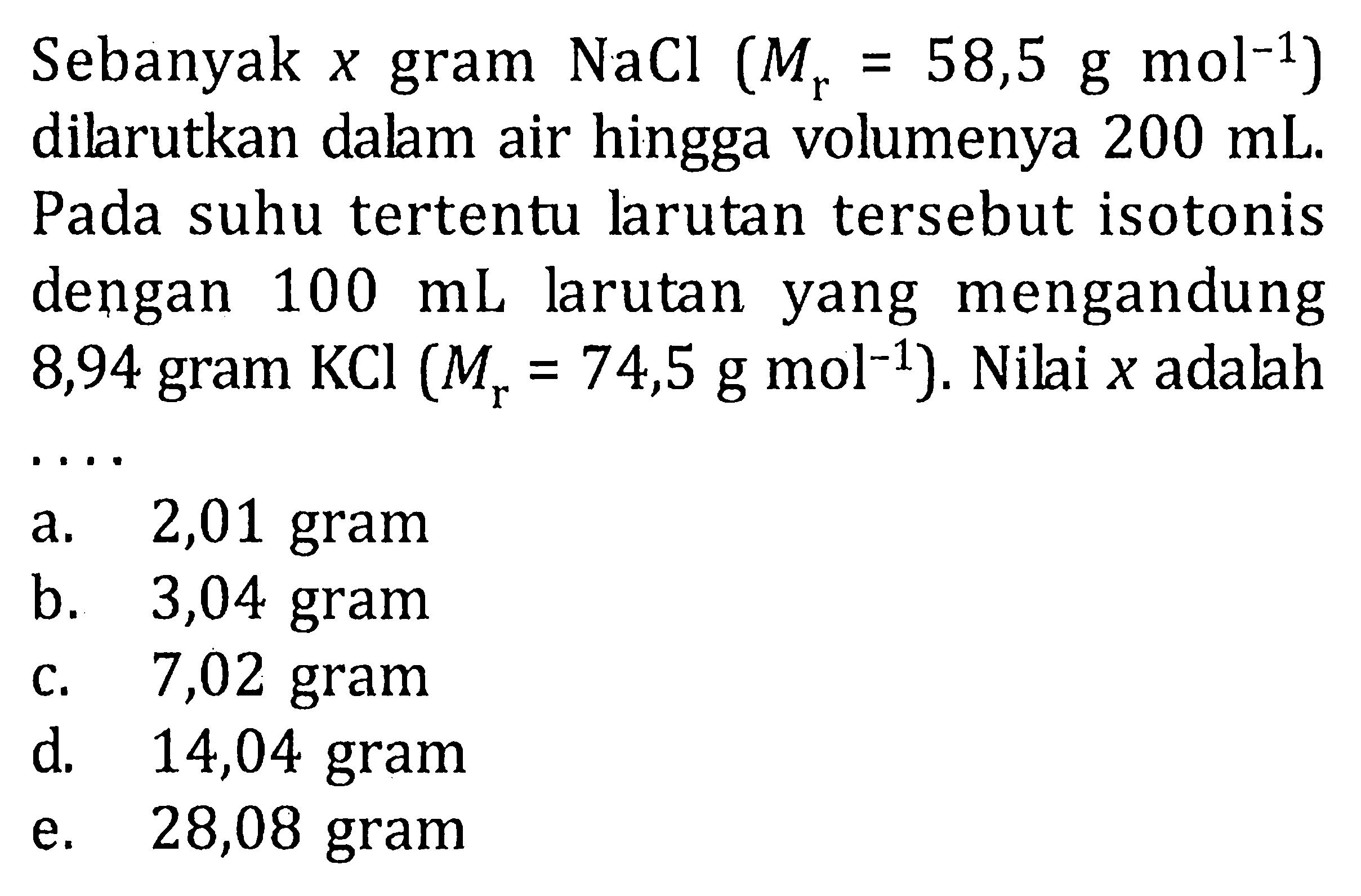 Sebanyak x gram NaCl (Mr = 58,5 g mol^(-1) ) dilarutkan dalam air hingga volumenya 200 mL. Pada suhu tertentu larutan tersebut isotonis dengan 100 mL larutan yang mengandung 8,94 gram KCl (Mr = 74,5 g mol^(-1) ) Nilai x adalah . . . .