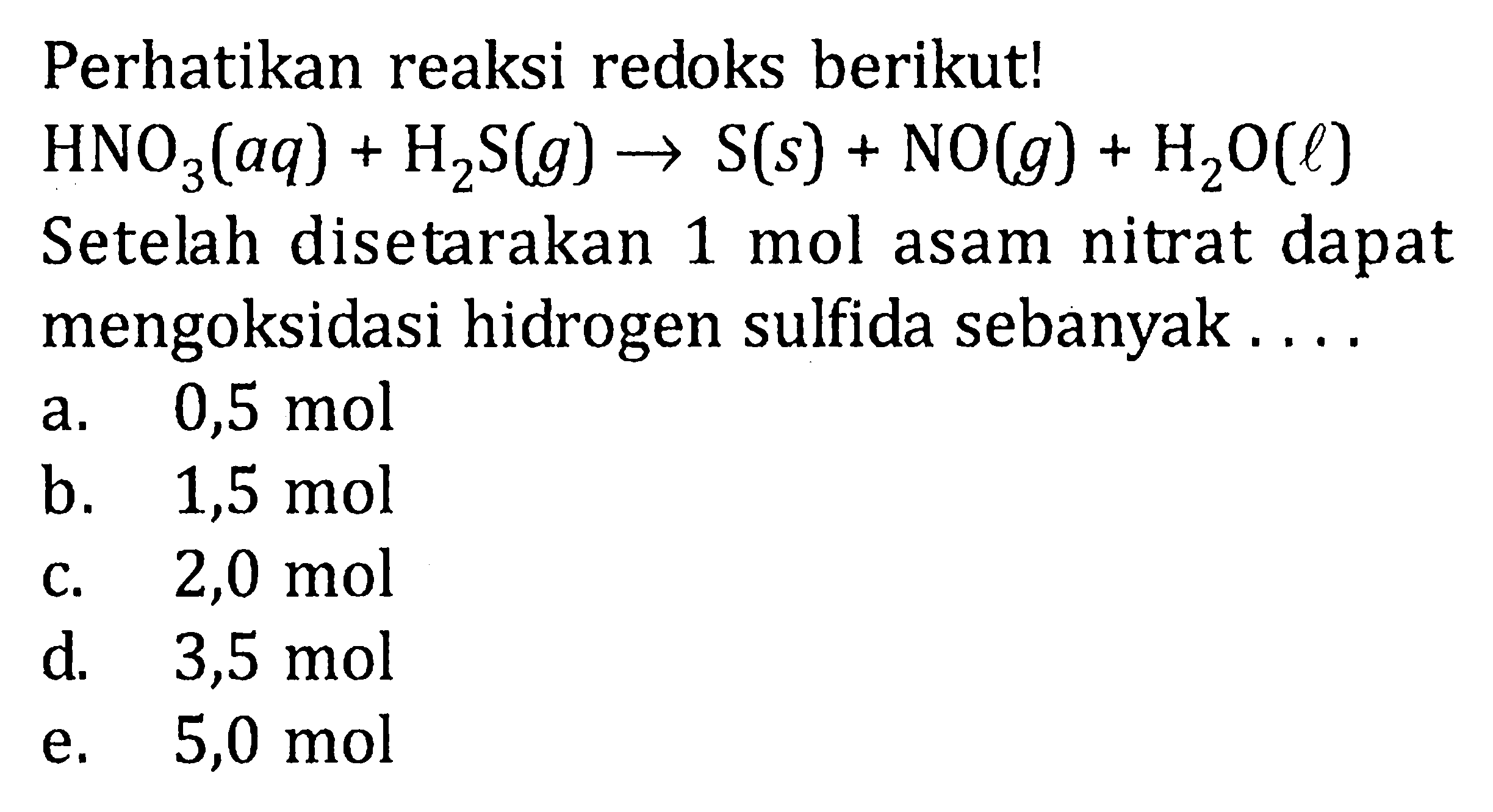 Perhatikan reaksi redoks berikut! HNO3 (aq) + H2S (g) -> S(s) + NO(g) + H2O(l) Setelah disetarakan 1 mol asam nitrat dapat mengoksidasi hidrogen sulfida sebanyak