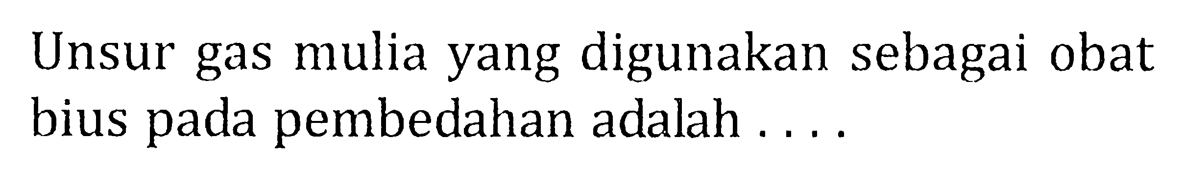 Unsur gas mulia yang digunakan sebagai obat bius pada pembedahan adalah . . . .