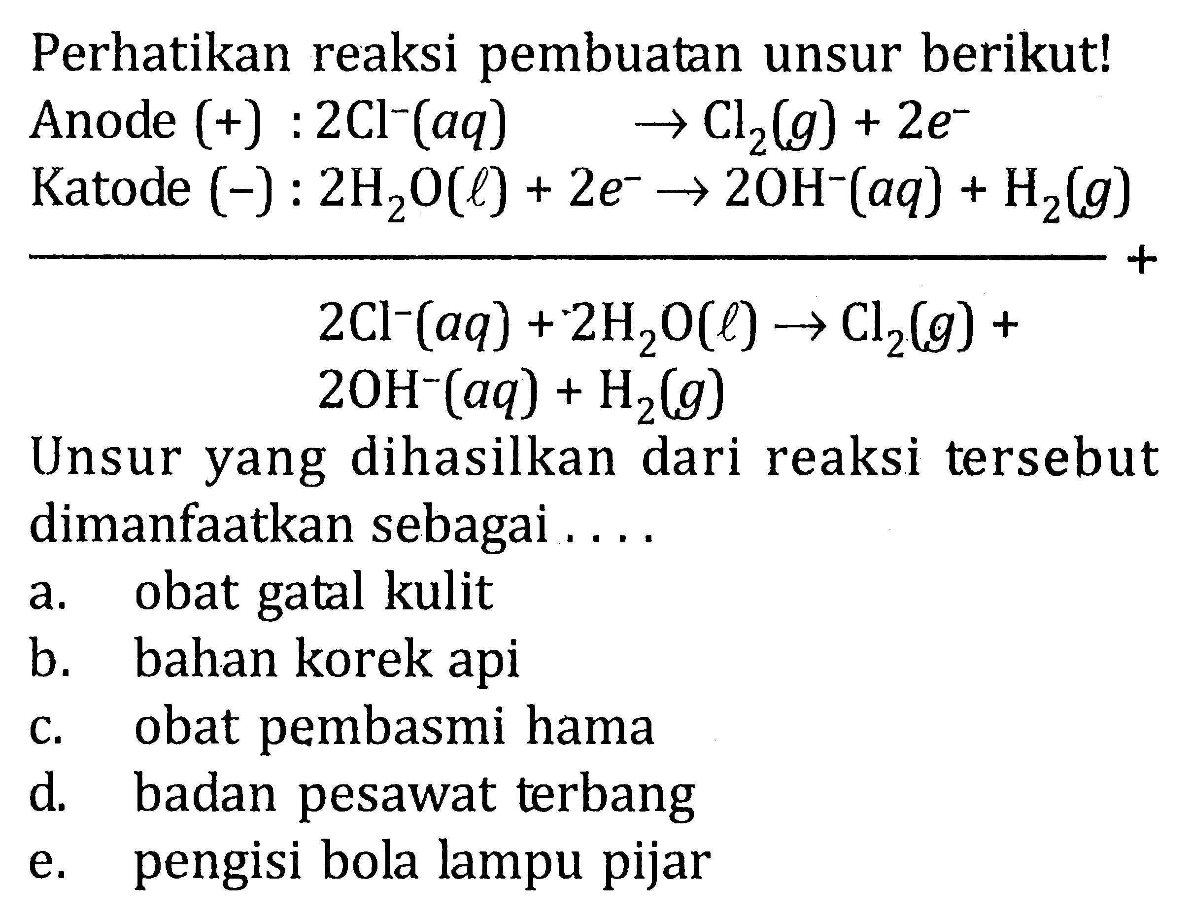 Perhatikan reaksi pembuatan unsur berikut! 
Anode (+) : 2 Cl^- (aq) -> Cl2 (g) + 2 e^- 
Katode (-) : 2 H2O (l) + 2 e^- -> 2 OH^- (aq) + H2 (g) + 
2 Cl^- (aq) + 2 H2O (l) -> Cl2 (g) + 2 OH^- (aq) + H2 (g) 
Unsur yang dihasilkan dari reaksi tersebut dimanfaatkan sebagai 
