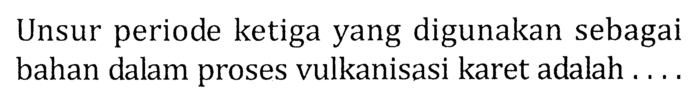 Unsur periode ketiga yang digunakan sebagai bahan dalam proses vulkanisasi karet adalah ....