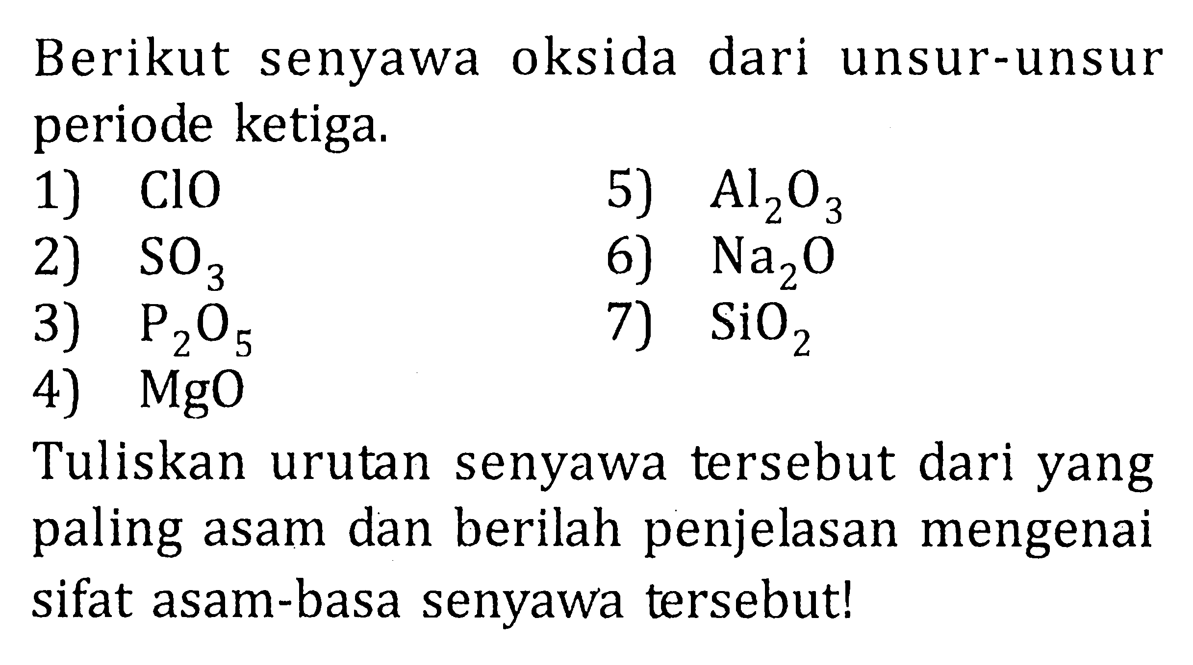 Berikut senyawa oksida dari unsur-unsur periode ketiga. 1) ClO 5) Al2O3 2) SO3 6) Na2O 3) P2O5 7} SiO2 4) MgO Tuliskan urutan senyawa tersebut dari yang paling asam dan berilah penjelasan mengenai sifat asam-basa senyawa tersebut!