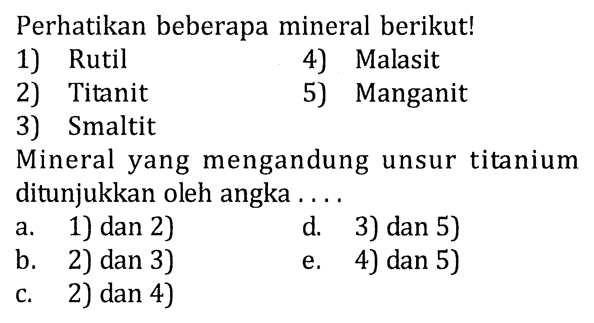 Perhatikan beberapa mineral berikut! 1) Rutil 4) Malasit 2) Titanit 5) Manganit 3) Smaltit Mineral yang mengandung unsur titanium ditunjukkan oleh angka....