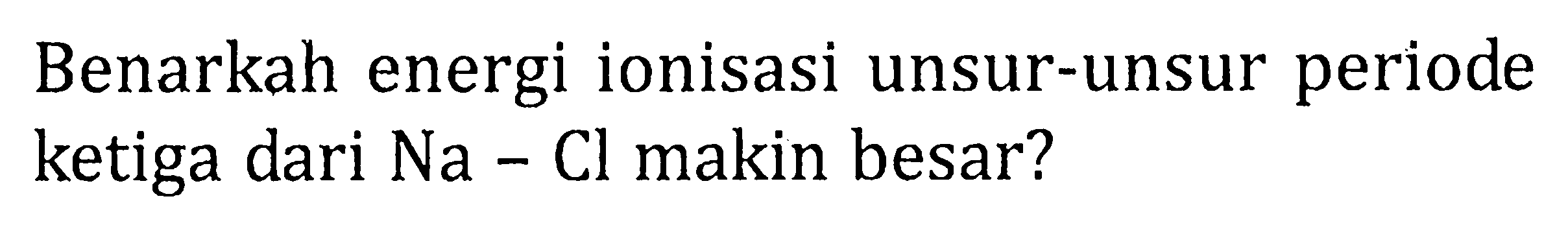 Benarkah energi ionisasi unsur-unsur periode ketiga dari Na - Cl makin besar?